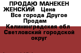 ПРОДАЮ МАНЕКЕН ЖЕНСКИЙ › Цена ­ 15 000 - Все города Другое » Продам   . Калининградская обл.,Светловский городской округ 